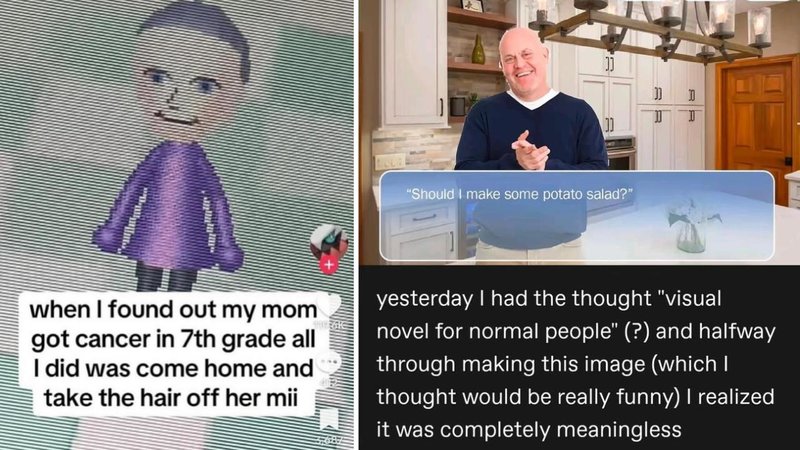 3
RR
"Should I make some potato salad?"
when I found out my mom
got cancer in 7th grade all
I did was come home and
take the hair off her mii
yesterday I had the thought "visual
novel for normal people" (?) and halfway
through making this image (which I
thought would be really funny) I realized
it was completely meaningless