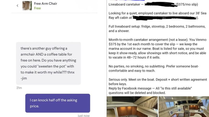 Free Arm Chair
Free
Liveaboard caretaker-1
($375/mo slip)
there's another guy offering a
armchair AND a coffee table for
free on here. Do you have anything
you could "sweeten the pot" with
21m
to make it worth my while??? thnx
-jim
I can knock half off the asking
price.
Looking for a quiet, employed caretaker to live aboard our 38' Sea
Ray aft cabin at
Full liveaboard setup: fridge, stovetop, 2 bedrooms, 2 bathrooms,
and a shower.
Month-to-month caretaker arrangement (not a lease). You Venmo
$375 by the 1st each month to cover the slip - we keep the
marina account in our name. Boat is listed for sale, so you must
keep it show-ready, allow showings with short notice, and be able
to vacate in 48-72 hours if it sells.
No parties, no smoking, no subletting. Prefer someone boat-
comfortable and easy to reach.
Serious only. Meet on the boat. Deposit + short written agreement
before keys.
Reply by Facebook message - All "is this still available"
questions will be deleted and blocked.
just now
