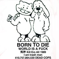 BORN TO DIE / WORLD IS A FUCK / Kill Em All 1989 / I am trash man / 410,757,864,530 DEAD COPS