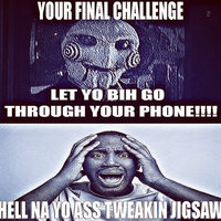 Your Final Challenge, Let Yo Bih Go Through Your Phone!!!! Hell Na Yo Ass Tweakin Jigsaw Your Final Challenge Let Yo Bih Go Through Your Phone Oh Hell Nah Yo Ass Tweakin Jigsaw.