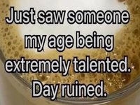Just Saw Someone My Age Being Extremely Talented Day Ruined meme example image.