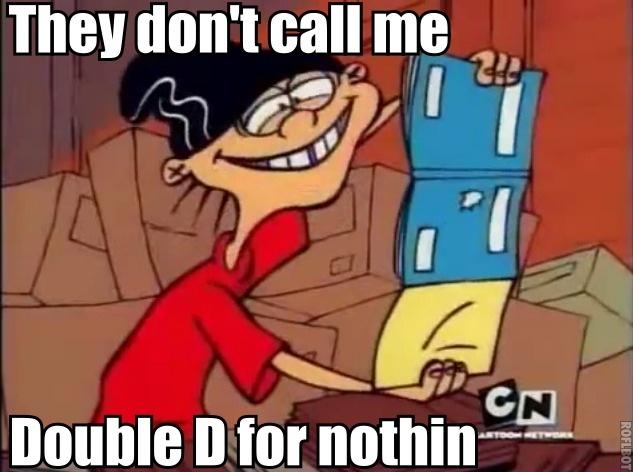 They don't call me Double D for nothin Ed, Edd n Eddy.