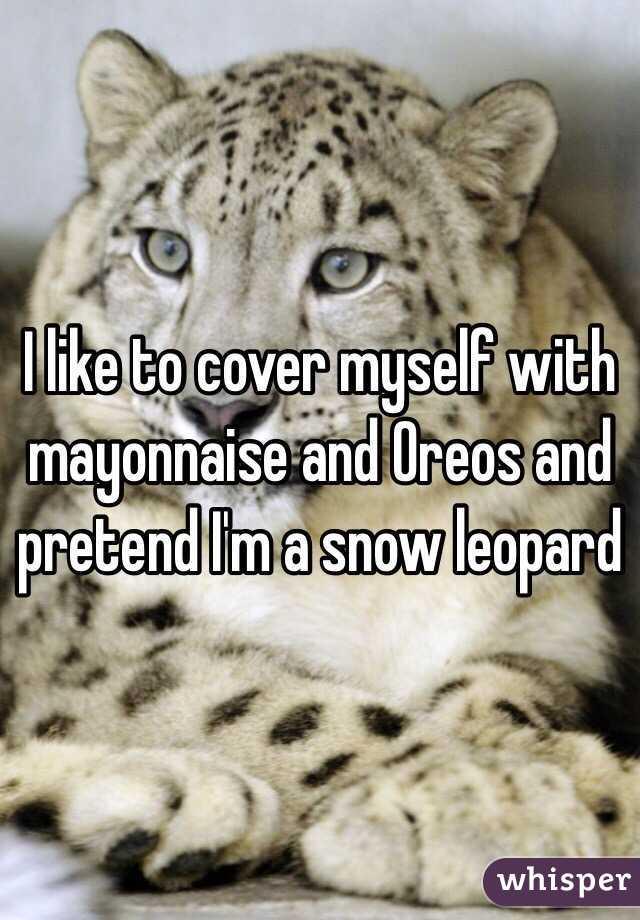 I Like To Cover Myself With Mayonnaise And Oreos And Pretend I M A Snow Leopard Cover Myself In Vaseline And Pretend I M A Slug Know Your Meme