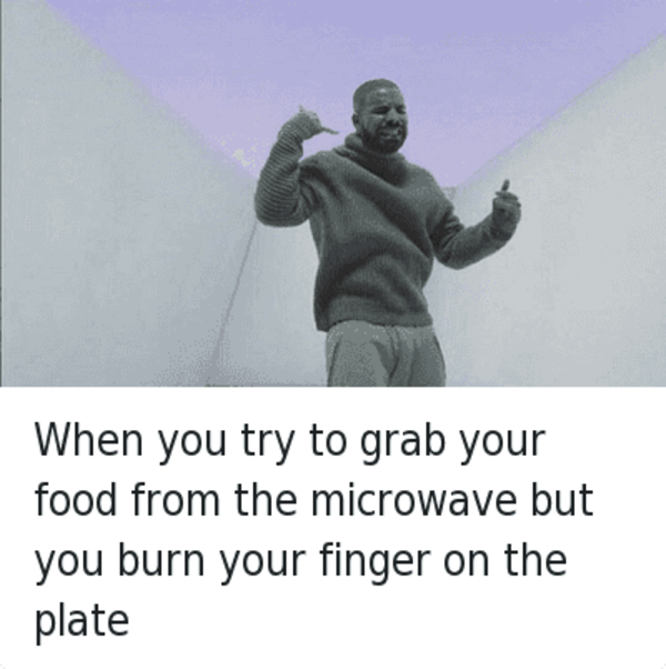 When you try to grab your food from the microwave but you burn your