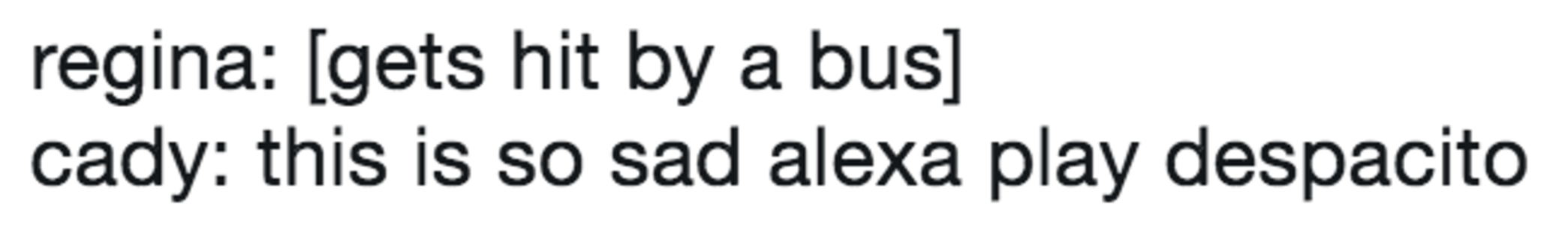 regina: [gets hit by a bus] cady: this is so sad alexa play despacito ...
