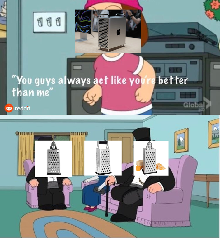 You guys think you're better than me Mac Pro Cheese Grater Know