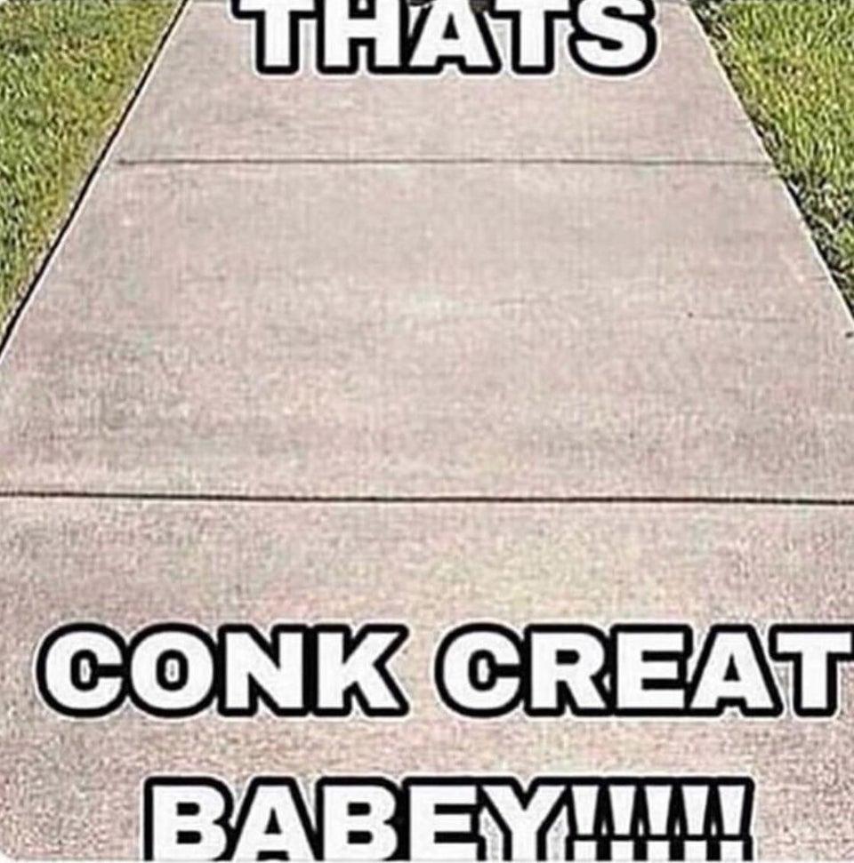 That's Conk Creat Babey!!!!!!1!1!1!1!1!1!1! Cement Das Conk Creet