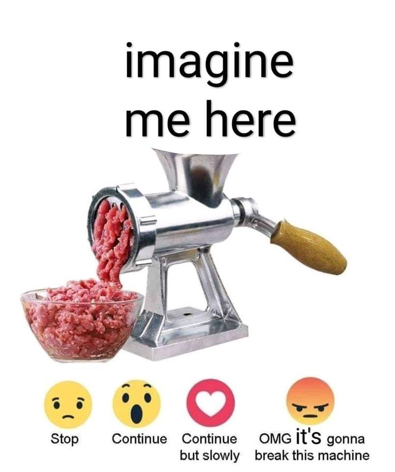 imagine me here in the meat grinder Continue But Slowly Know Your Meme