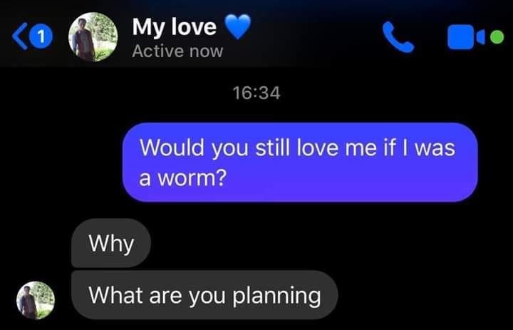 Would You Still Love Me If I Was A Worm? (meme) | Would You Still Love