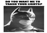 Picture_2.png DO YOU WANT ME TO TRASH YOUR LIGHTS?