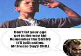 ego_bale.png Dontletyour ego get in the way kid Remember the $$$$S It'S juSt acting, Mr.Freeze SayS CHILL
