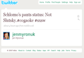 twitte Home Profile Find People Settings Help Sign out Schlomo's pants status: Not Slutsky. #cogaoke #sxsw about 4 hours ago from mobile welb jenmyronuk Jen Myronuk 2009 Twitter About Us Contact Blog Status Apps API Search Help Jobs Terms Privacy