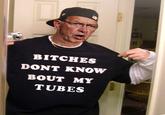 BITCHES DONT KNOW BOUT MY TUBES