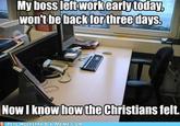 My boss leftworkearly today won't bebackforthree days. Now I know howthe Christians felt. PETE HOEKSTRA IS A MEME COM