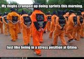 My thighs cramped up doing sprints this morning L SAYS CL CLEARE FOR ELEA LEARED FOR EARE 02 Justlike being in a stress position at Gitmo.