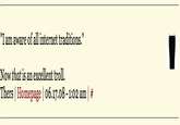 "I am aware of all internet traditions." Now that is an excellent troll. Thers | Homepage | 06.17.08-1:02 am | #