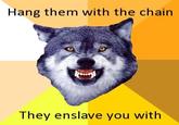 Hang them with the chain They enslave you with