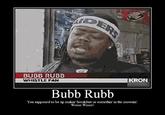BubbRubb.jpg BUBB RUBB WHISTLE FAN KRON Bubb Rubb You supposed to be up makin' breakfast or somethin' in the mownin'. Wooo Wooo!