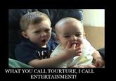 WHAT YOU CALL TOURTURE, I CALL ENTERTAINMENT!