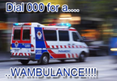 Dial 000 for a o0 IE WAMBULANCE!!