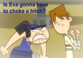 Is Eva gonna have to choke a bitch?