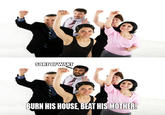 SORTOFWANT BURN HIS HOUSE, BEAT HISMOTHER