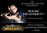 Yo Je suis Doug, et je suis un humain... BOOM HEADSHOT! ...chasseur pgm. Sa va ta tête? s Et toi, A quoi tu BOOM HEADSHOT! O1 WORLD WARCRAFT Joue?