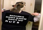BITCHES DONT KNOW BOUT MY NUT S