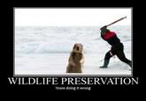 WILDLIFE PRESERVATION Youre doing it wrong