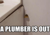 A PLUMBER IS OUT