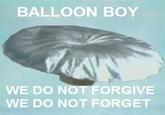 BALLOON BOY WE DO NOT FORGIVE WE DO NOT FORGET