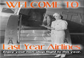 WELCOME TO Last Year Airlines Enjoy your non-stop flight to this year.