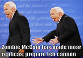 Zombie McCain has made moar replicas, prepare teh cannon
