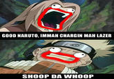 GOOD NARUTO, IMMAH CHARGIN MAH LAZER SHOOP DA WHOOP