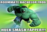 ROOMMATE BACHELOR FROG HULK SMASH FAPPER!!!