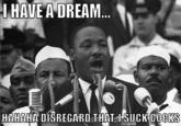 IHAVE A DREAM. HAHAHA DISREGARD THATI SUCK COCKS
