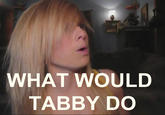 WHAT WOULD TABBY DO