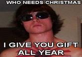 WHO NEEDS CHRISTMAS I GIVE YOU GIFT ALL YEAR