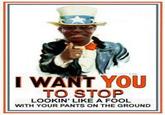 I WANT YOU TO STOP LOOKIN' LIKE A FOOL WITH YOUR PANTS ON THE GROUND