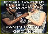 IMA LET YOU FINISH BUT THE BEST NEW SONG GOES TO PANTS ON THE GROUND