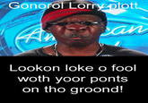 Gonoroi Lorrygolott Lookon loke o fool woth yoor ponts on tho groond!