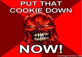 PUT THAT COOKIE DOWN NOW! memegenerator.net