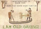 OldGregg.jpg AVE SOMETHING TO DOES THOV KNOW WbAT TbAT IS? LAM OLD GREGG!