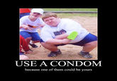 USE A CONDOM because one of them could be yours