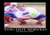 YOU GOT SERVED How does it feel, bitches?