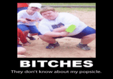 BITCHES They don't know about my popsicle.