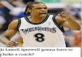 Is Latrell Sprewell gonna have to choke a coach?