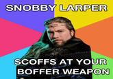 SNOBBY LARPER ADD SCOFFS AT YOUR BOFFER WEAPON