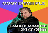 OOG? BITCH PLZ LAM IN CHARACTER 24/7/365
