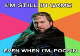 I'M STILL IN GAME EVEN WHEN 'M POOPIN
